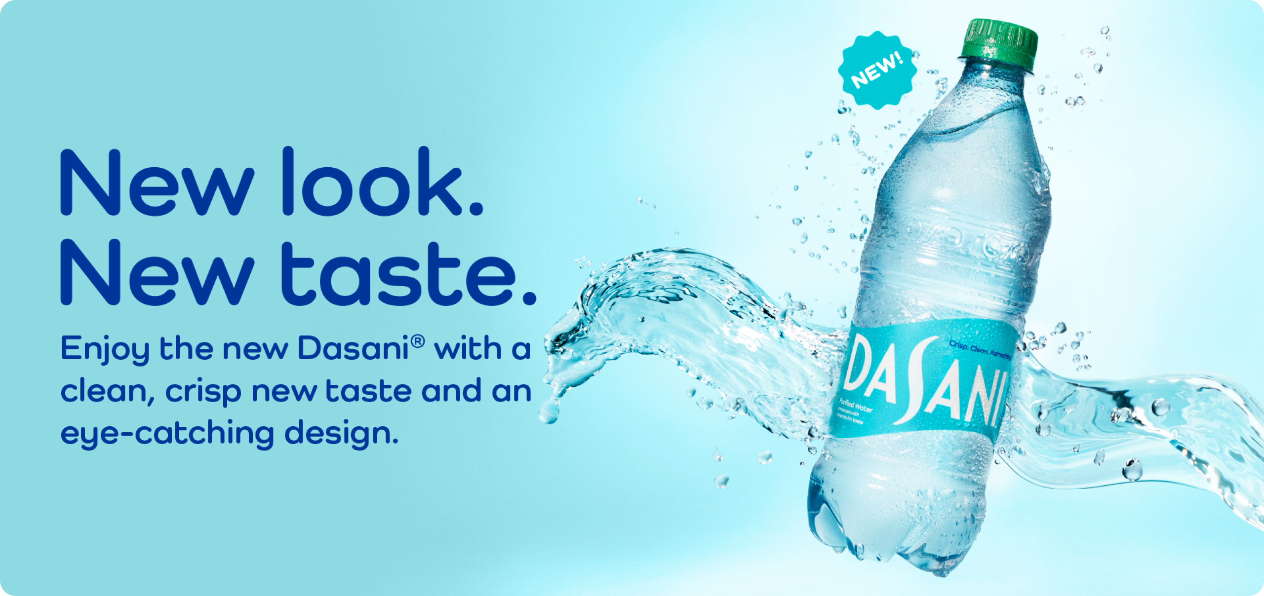 Light aqua background with light waves on the right with text that reads "New look. New taste. Enjoy the new Dasani with a clean, crisp new taste and an eye-catching design.""
