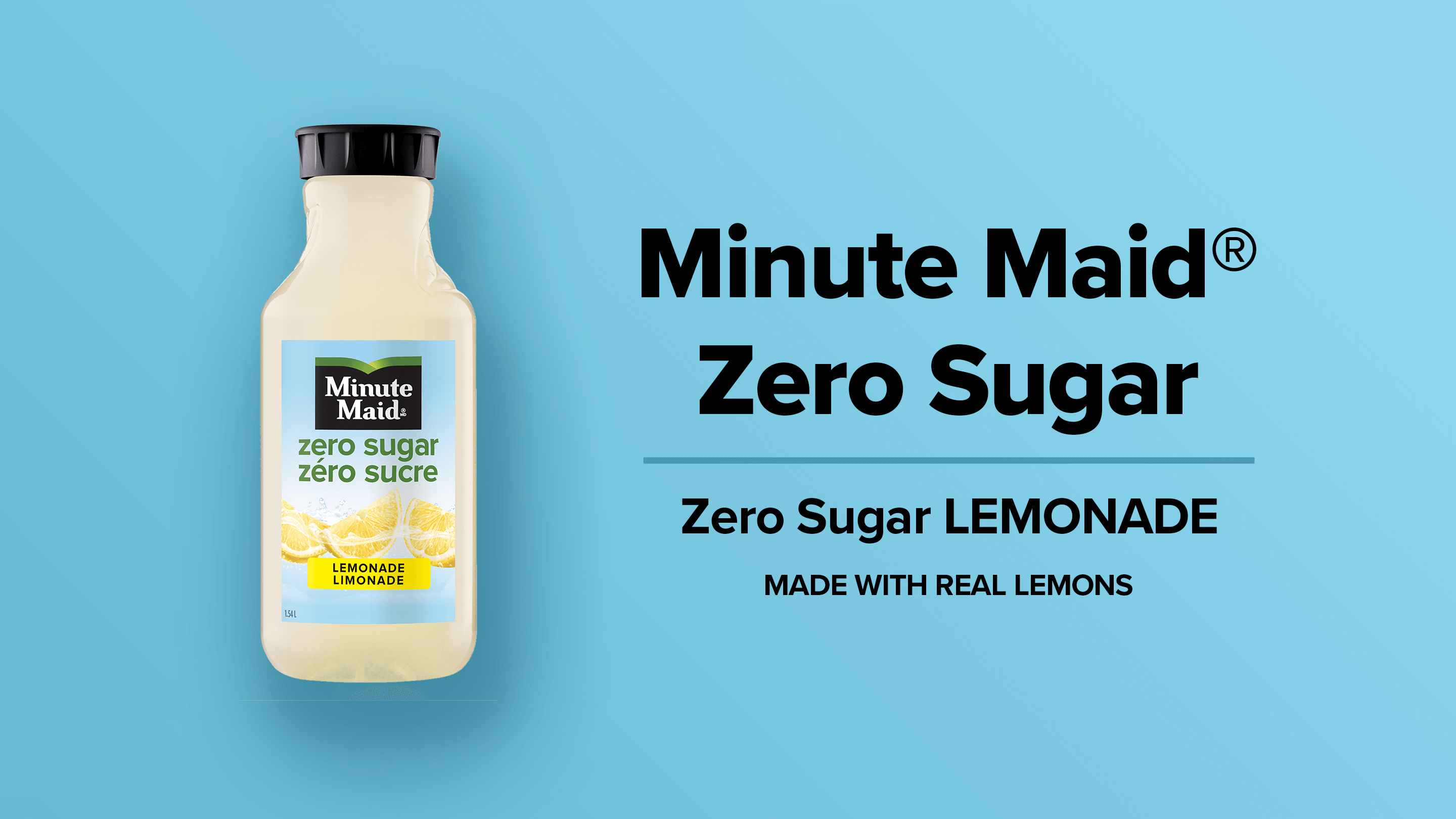Minute Maid Zero Sugar. Zero Sugar Lemonade. Made with Real Lemons.