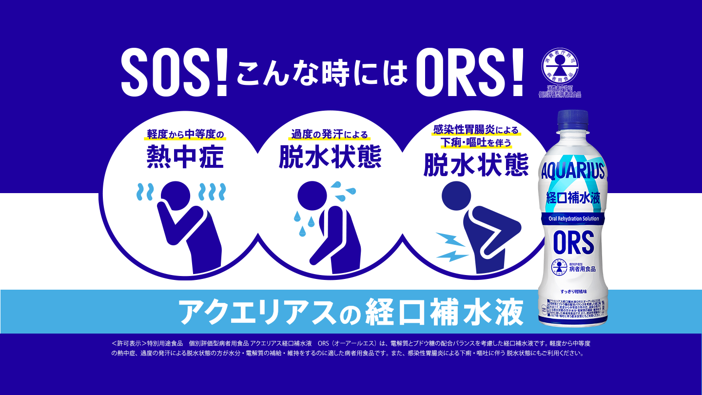 SOS！こんな時にはORS！アクエリアスの経口補水液 ｜軽度から中等度の熱中症、過度の発汗による脱水状態、感染性胃腸炎による下痢・嘔吐を伴う脱水状態