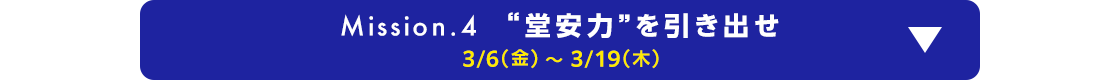 Mission.4 “堂安力”を引き出せ 3/6(金)～3/19(木)
