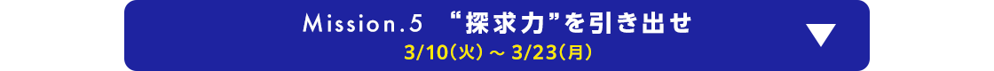 Mission.5 “探求力”を引き出せ 3/10(火)～3/23(月)