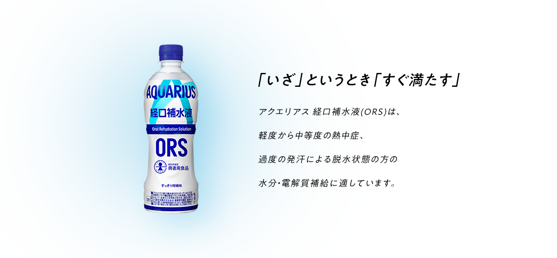 水分と電解質をすばやく補給 多量の発汗時には、体内から水分とともに電解質も失われています。経口補水液は、水分と電解質の補給におすすめです。アクエリアス経口補水液は、特別用途食品（病者用食品）ではありません。ナトリウム、カリウム等の濃度が高めの清涼飲料水なので、少しずつこまめにお飲みください。