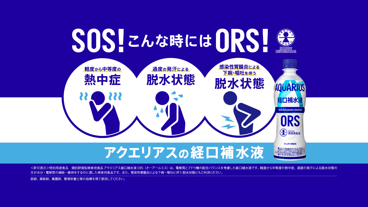 SOS！こんな時にはORS！アクエリアスの経口補水液 ｜軽度から中等度の熱中症、過度の発汗による脱水状態、感染性胃腸炎による下痢・嘔吐を伴う脱水状態