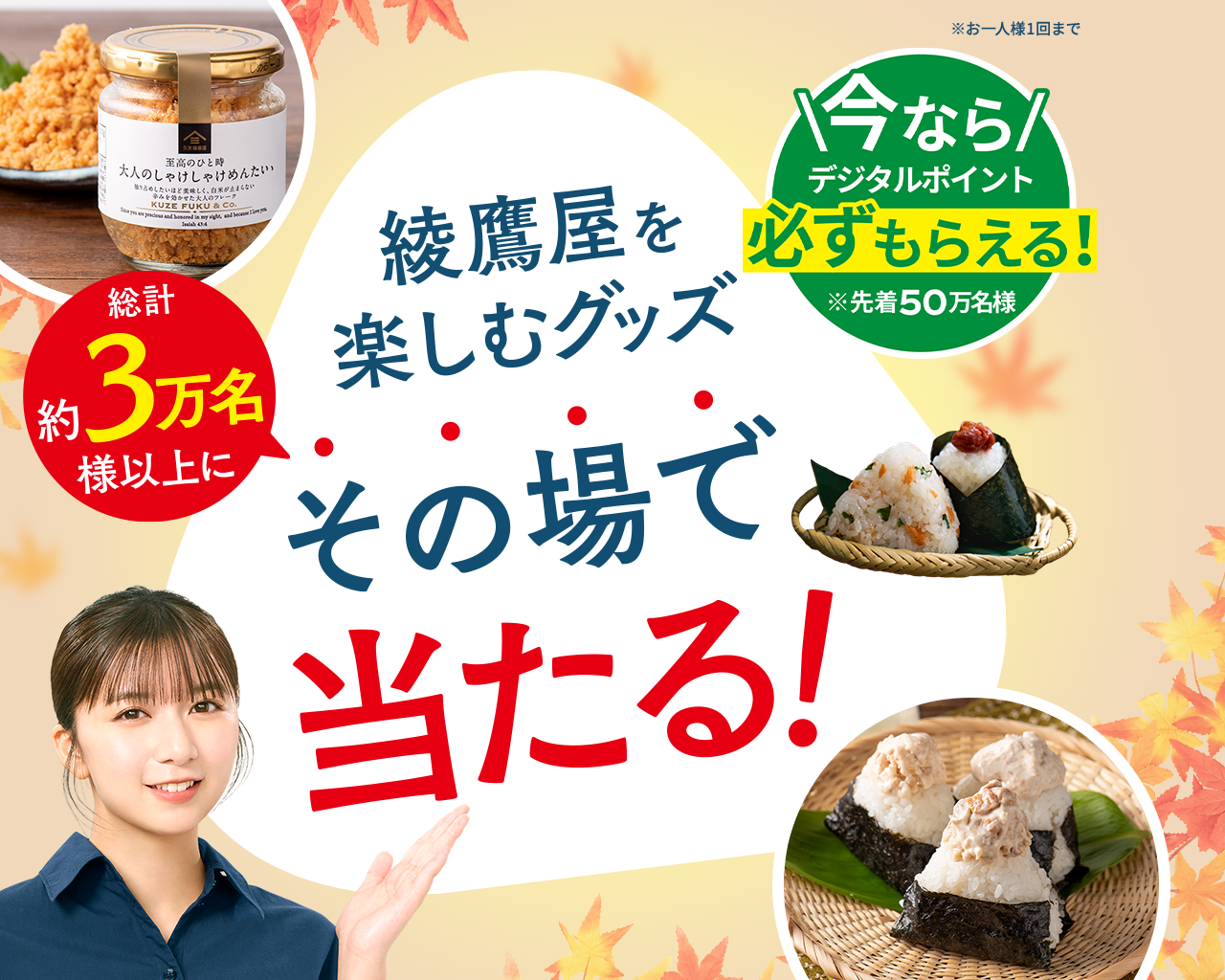  綾鷹屋グッズなどがその場で当たる！期間中、抽選で約3万名様以上にその場で当たる！ 対象の綾鷹製品を購入して、ラベルの二次元コード読み込んで参加しよう。