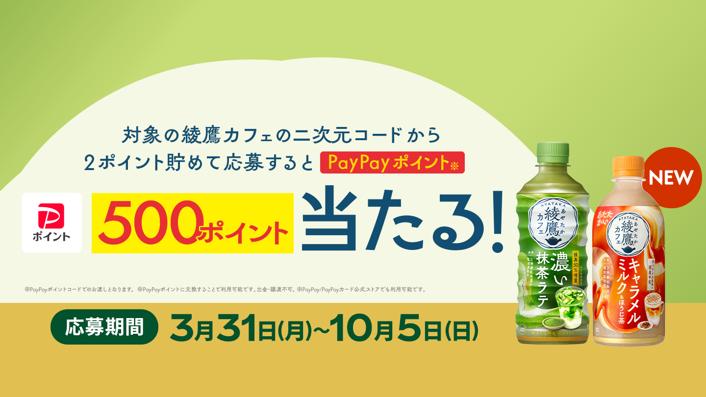 対象の綾鷹カフェの二次元コードから2ポイント貯めて応募すると、PayPayポイント 500ポイントが抽選で当たる！ 応募期間：3月31日(月)～10月5日(日) ※PayPayポイントコードでのお渡しとなります。 ※PayPayポイントに交換することで利用可能です。出金・譲渡不可。 ※PayPay/PayPayカード公式ストアでも利用可能です。