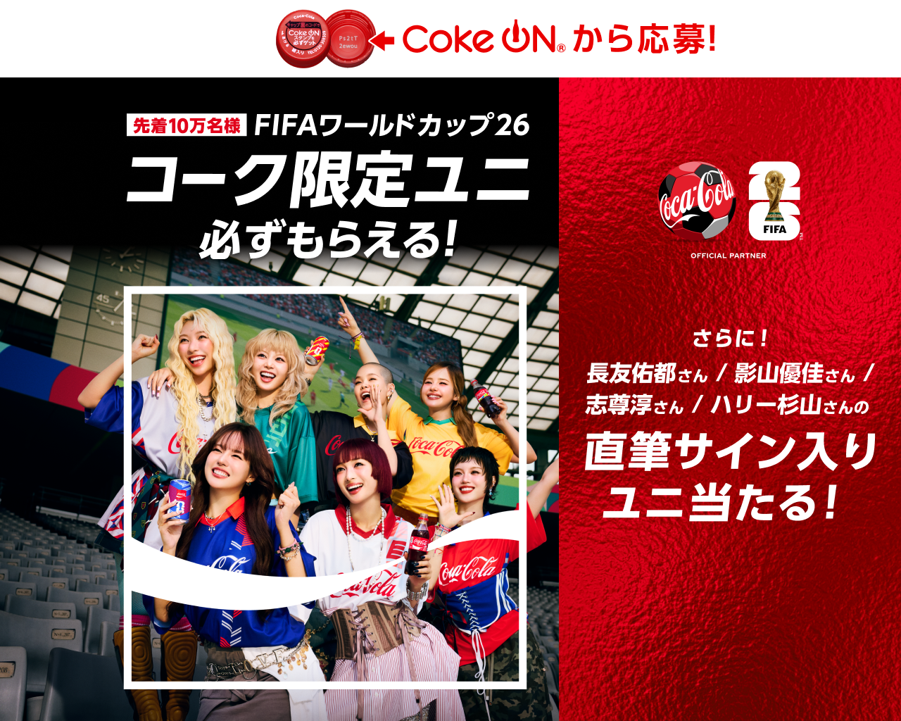 コークオンから応募！FIFAワールドカップ26  先着10万名様 FIFAワールドカップ26 コーク限定ユニ 必ずもらえる！ さらに、長友佑都さん／影山優佳さん ／志尊淳さん／ハリー杉山さんの直筆サイン入りユニ当たる！ 