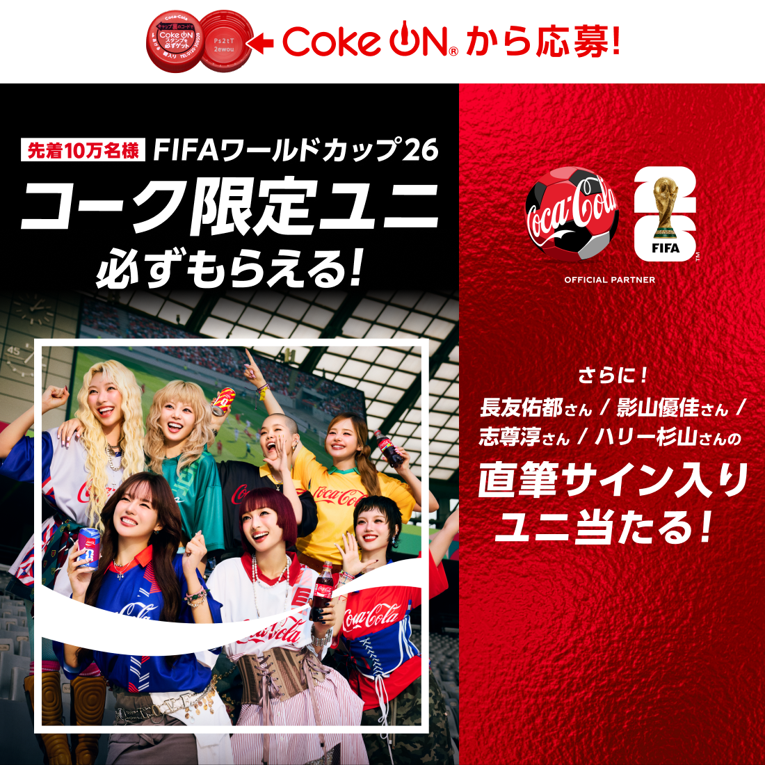 コークオンから応募！FIFAワールドカップ26  先着10万名様 FIFAワールドカップ26 コーク限定ユニ 必ずもらえる！ さらに、長友佑都さん／影山優佳さん ／志尊淳さん／ハリー杉山さんの直筆サイン入りユニ当たる！ 
