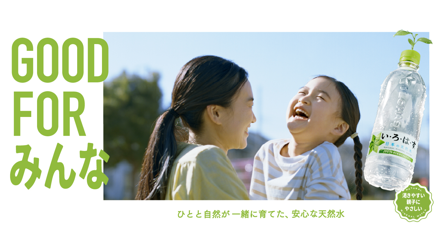 GOOD FOR みんな ひとと自然が一緒に育てた、安心な天然水 渇きやすい親子にやさしい