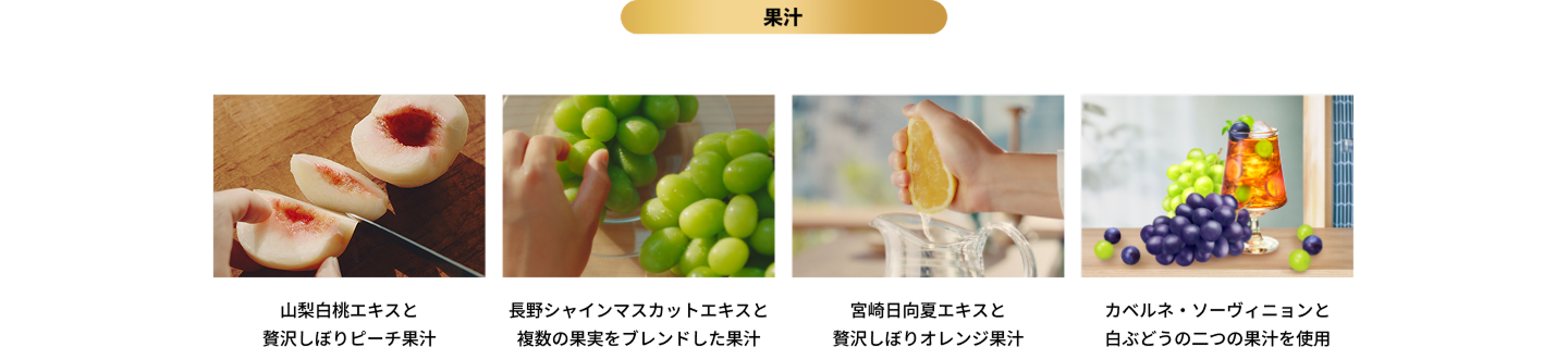 果汁｜山梨白桃エキスと贅沢しぼりピーチ果汁｜長野シャインマスカットエキスと複数の果実をブレンドした果汁｜宮崎日向夏エキスと贅沢しぼりオレンジ果汁｜カベルネ・ソーヴィニョンと白ぶどうの二つの果汁を使用