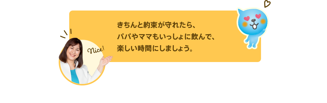 きちんと約束が守れたら、パパやママもいっしょに飲んで、楽しい時間にしましょう。