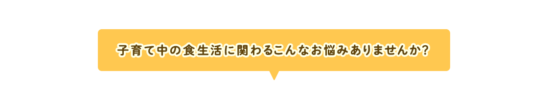 子育て中の食生活に関わるこんなお悩みありませんか？