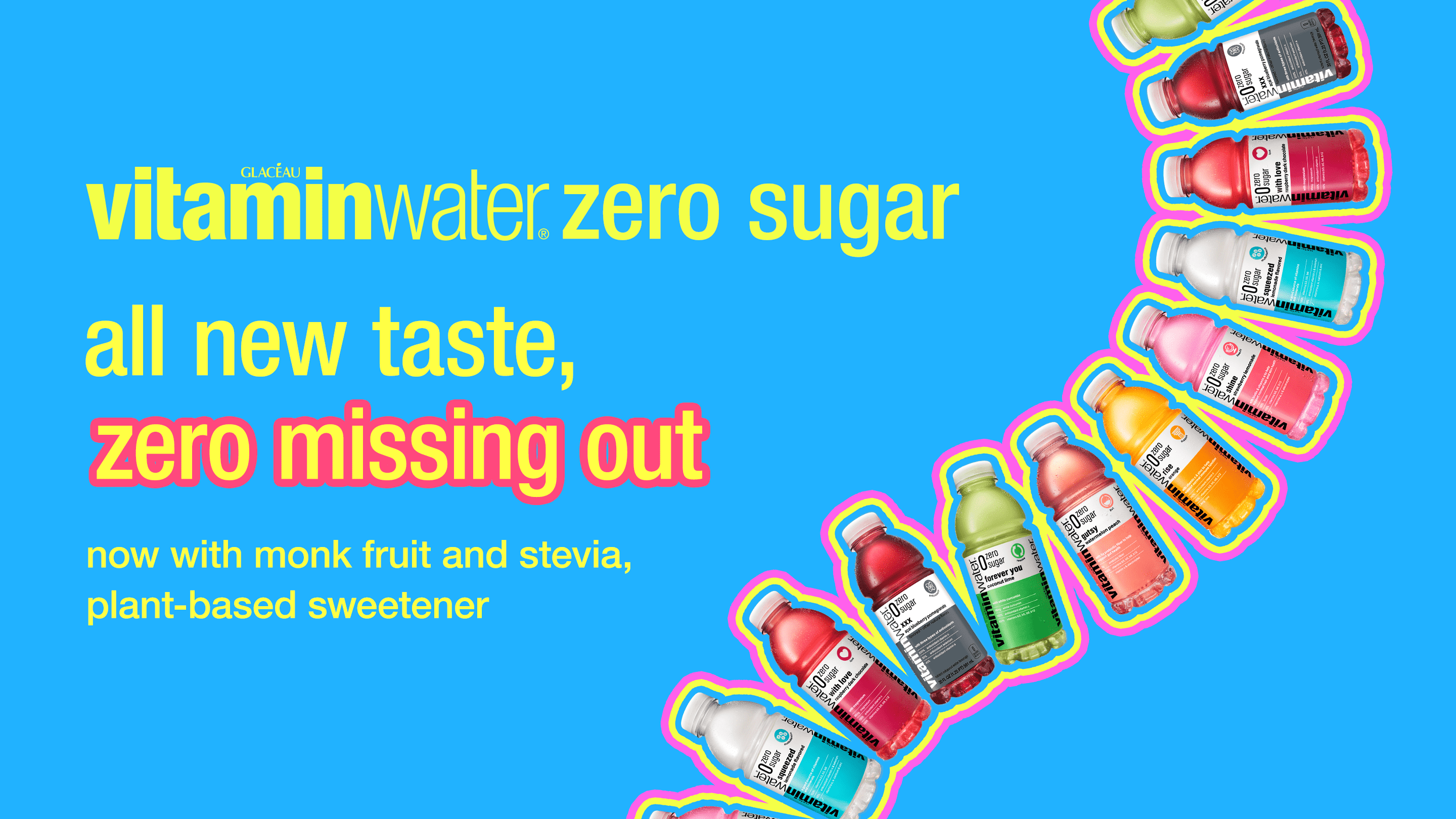 VitaminWater Zero, all new taste, zero missing out. now with monk fruit and stevia, plant-based sweetener