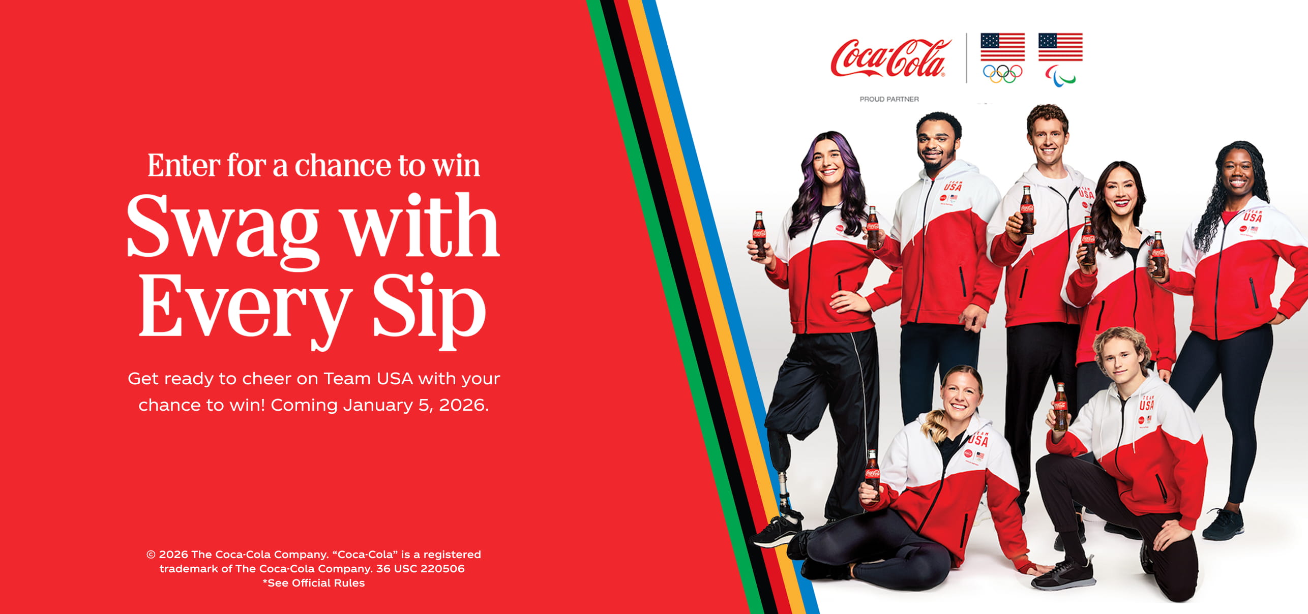Enter for a chance to win. Swag with Every Sip. Get ready to cheer on Team USA with your chance to win! Coming January 5, 2026. © 2026 The Coca-Cola Company. "Coca-Cola" is a registered trademark of The Coca-Cola Company. 36 USC 220506. *See Official Rules.